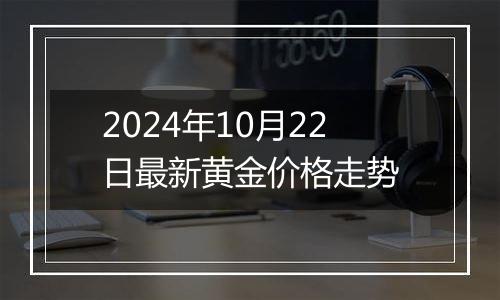 2024年10月22日最新黄金价格走势