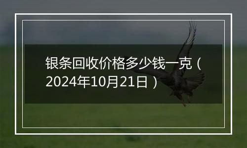 银条回收价格多少钱一克（2024年10月21日）