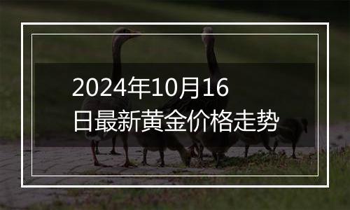 2024年10月16日最新黄金价格走势