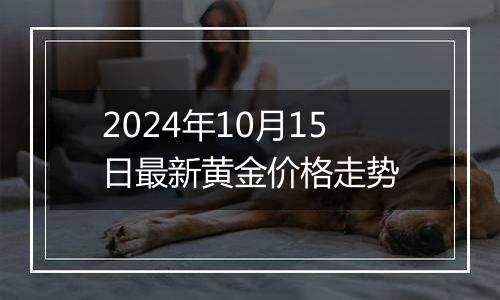 2024年10月15日最新黄金价格走势