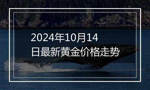 2024年10月14日最新黄金价格走势