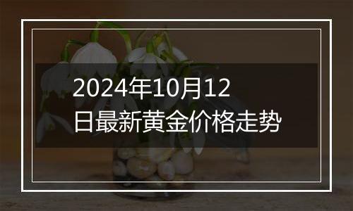 2024年10月12日最新黄金价格走势