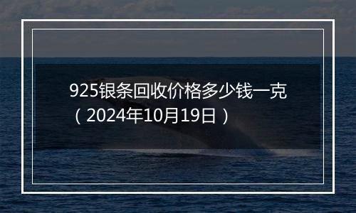 925银条回收价格多少钱一克（2024年10月19日）