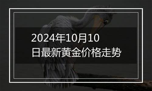 2024年10月10日最新黄金价格走势