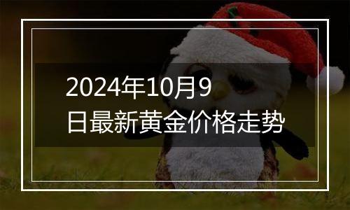 2024年10月9日最新黄金价格走势