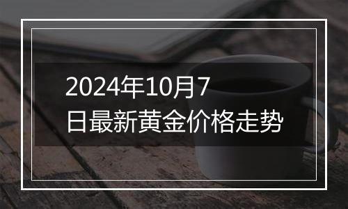 2024年10月7日最新黄金价格走势