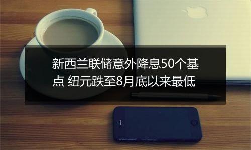 新西兰联储意外降息50个基点 纽元跌至8月底以来最低