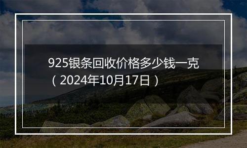 925银条回收价格多少钱一克（2024年10月17日）