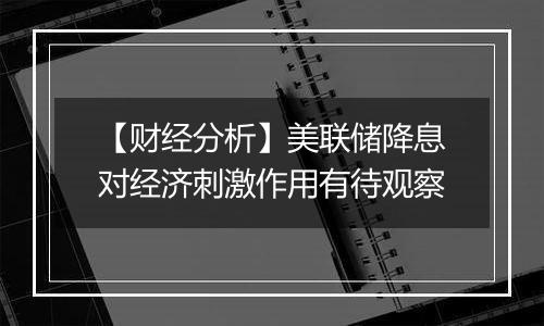 【财经分析】美联储降息对经济刺激作用有待观察