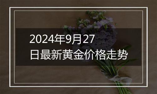 2024年9月27日最新黄金价格走势