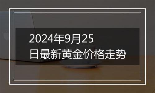 2024年9月25日最新黄金价格走势