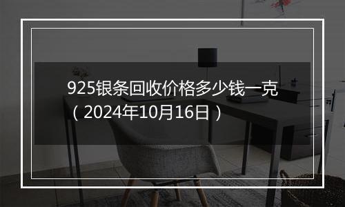 925银条回收价格多少钱一克（2024年10月16日）