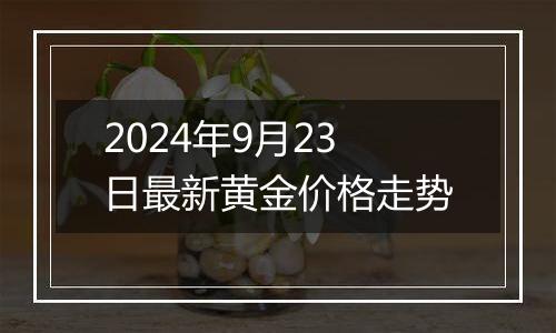 2024年9月23日最新黄金价格走势