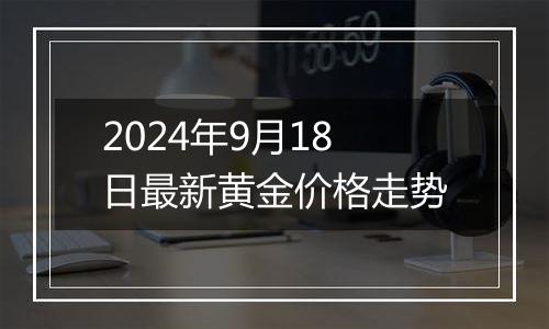 2024年9月18日最新黄金价格走势