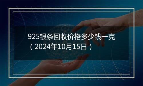 925银条回收价格多少钱一克（2024年10月15日）