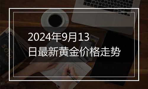 2024年9月13日最新黄金价格走势