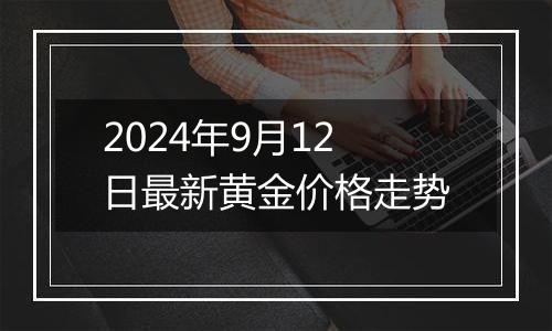 2024年9月12日最新黄金价格走势