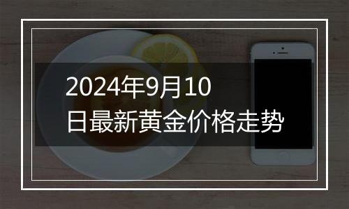 2024年9月10日最新黄金价格走势