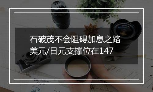 石破茂不会阻碍加息之路 美元/日元支撑位在147