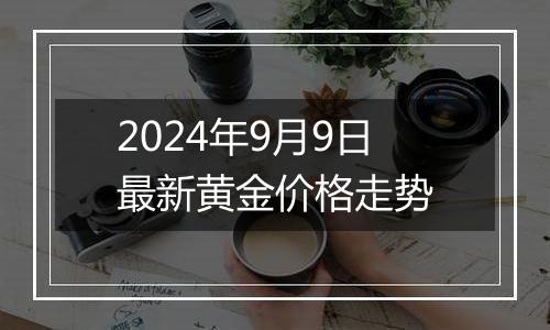 2024年9月9日最新黄金价格走势