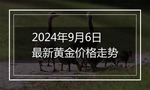 2024年9月6日最新黄金价格走势