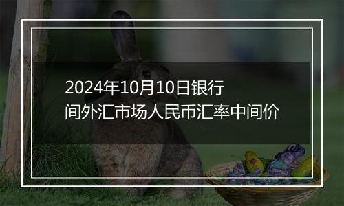 2024年10月10日银行间外汇市场人民币汇率中间价