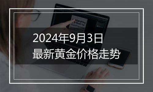 2024年9月3日最新黄金价格走势