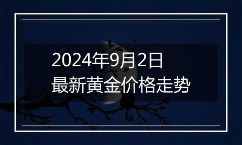 2024年9月2日最新黄金价格走势