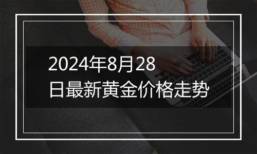 2024年8月28日最新黄金价格走势