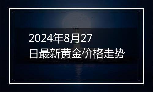 2024年8月27日最新黄金价格走势