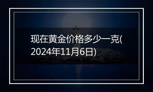 现在黄金价格多少一克(2024年11月6日)