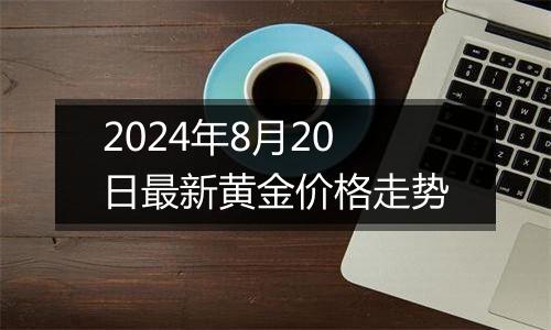 2024年8月20日最新黄金价格走势