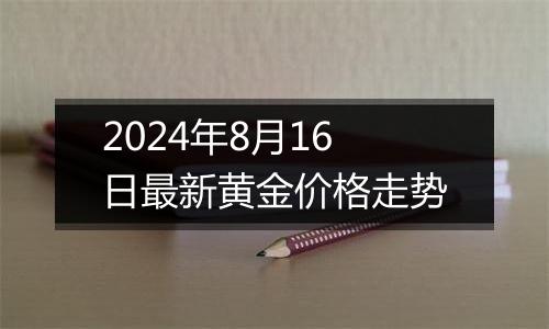 2024年8月16日最新黄金价格走势