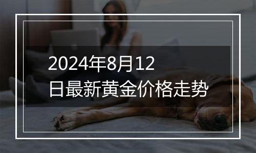 2024年8月12日最新黄金价格走势