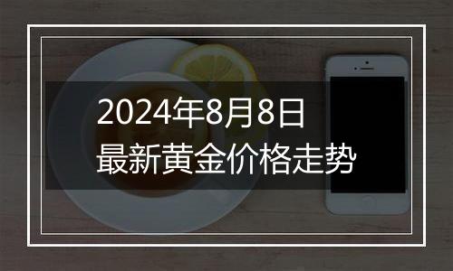 2024年8月8日最新黄金价格走势