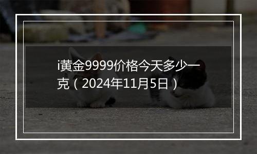 i黄金9999价格今天多少一克（2024年11月5日）