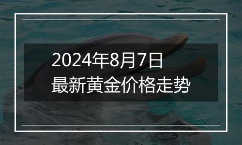 2024年8月7日最新黄金价格走势