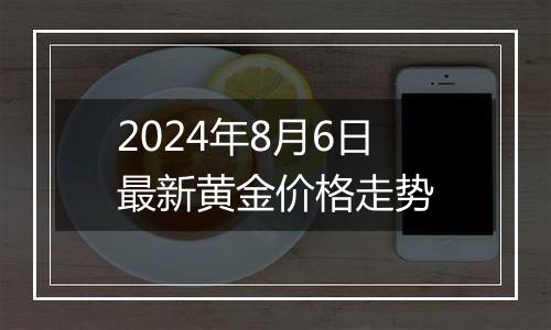 2024年8月6日最新黄金价格走势