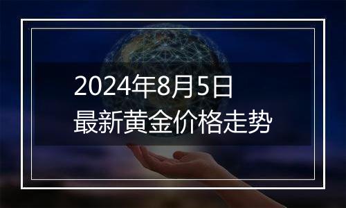 2024年8月5日最新黄金价格走势