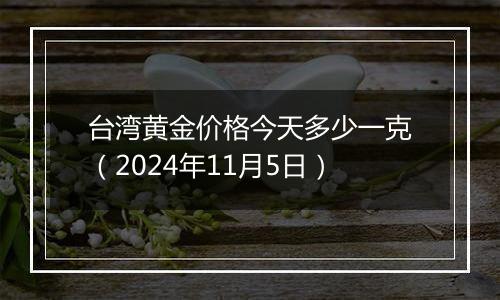 台湾黄金价格今天多少一克（2024年11月5日）