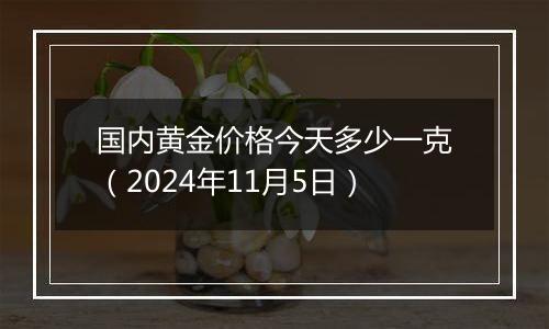 国内黄金价格今天多少一克（2024年11月5日）