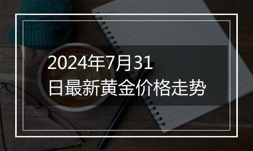 2024年7月31日最新黄金价格走势