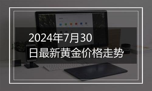 2024年7月30日最新黄金价格走势