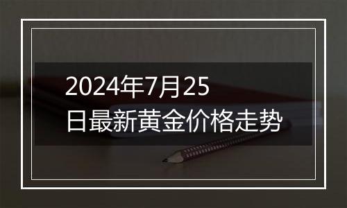 2024年7月25日最新黄金价格走势