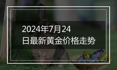 2024年7月24日最新黄金价格走势