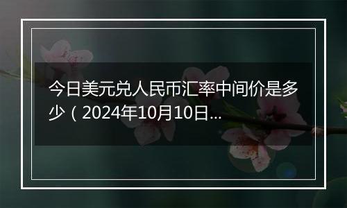 今日美元兑人民币汇率中间价是多少（2024年10月10日）