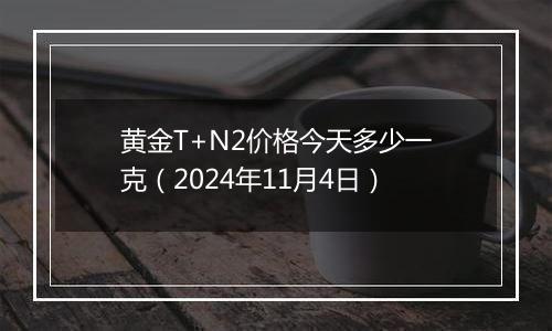 黄金T+N2价格今天多少一克（2024年11月4日）