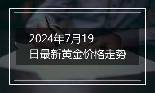 2024年7月19日最新黄金价格走势