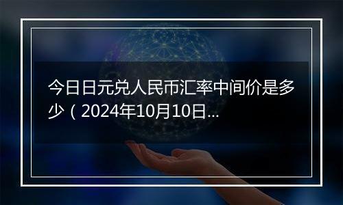 今日日元兑人民币汇率中间价是多少（2024年10月10日）