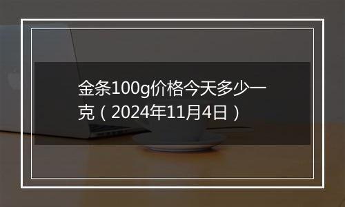 金条100g价格今天多少一克（2024年11月4日）